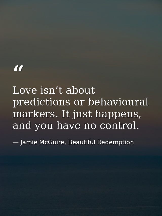 Love isn’t about predictions or behavioural markers. It just happens, and you have no control. — Jamie McGuire, Beautiful Redemption