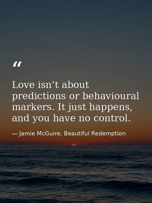 Love isn’t about predictions or behavioural markers. It just happens, and you have no control. — Jamie McGuire, Beautiful Redemption