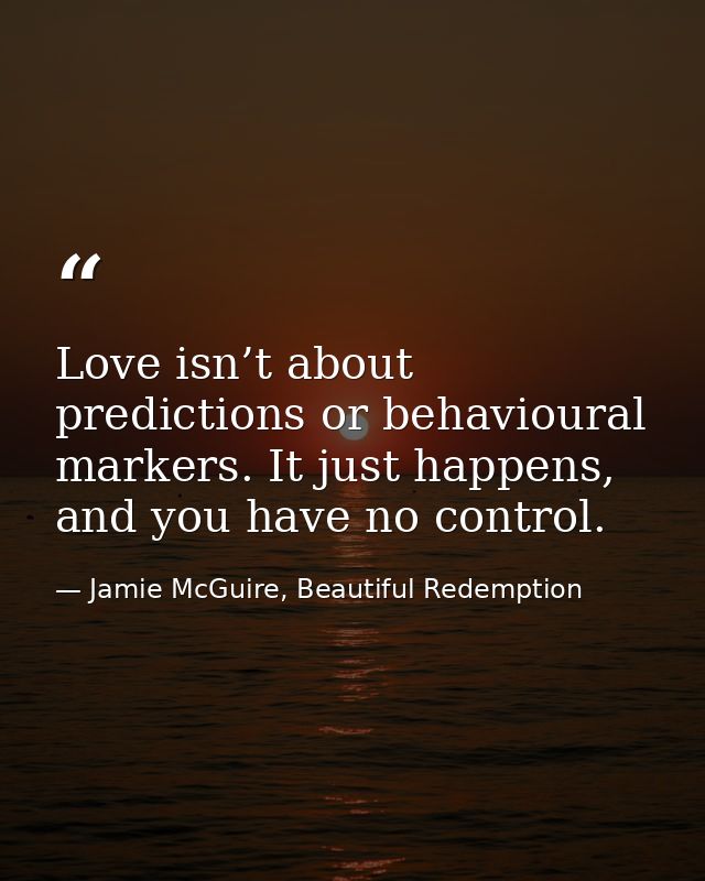 Love isn’t about predictions or behavioural markers. It just happens, and you have no control. — Jamie McGuire, Beautiful Redemption