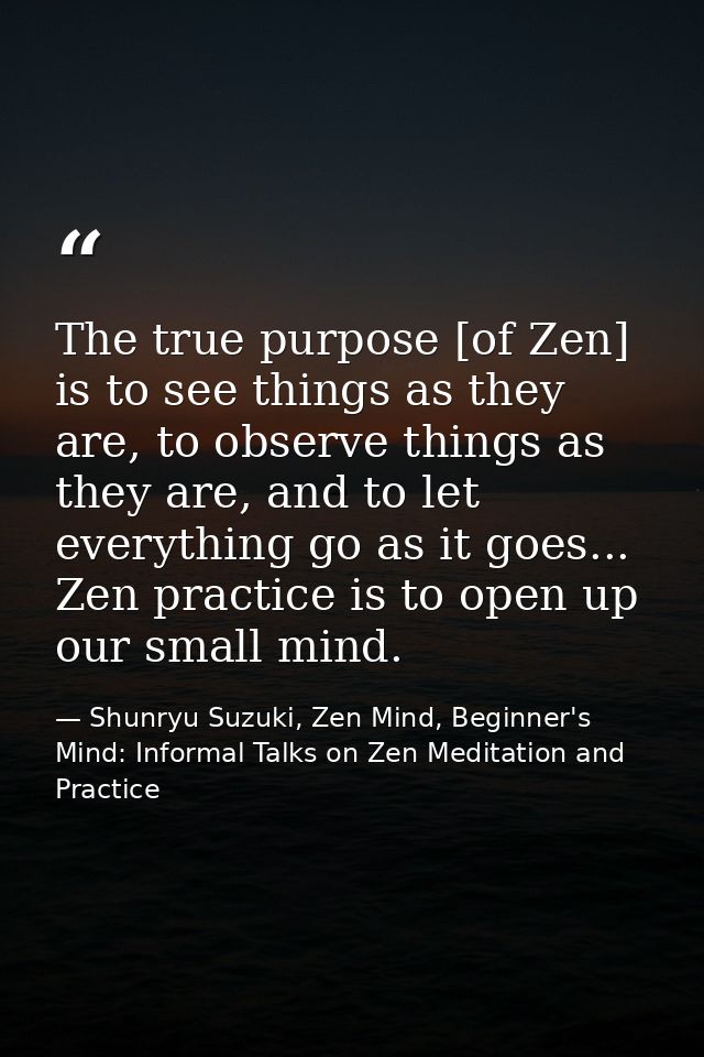 The true purpose [of Zen] is to see things as they are, to observe things as they are, and to let everything go as it go — Shunryu Suzuki, Zen Mind, Beginner's Mind: Informal Talks on Zen Meditation and Practice