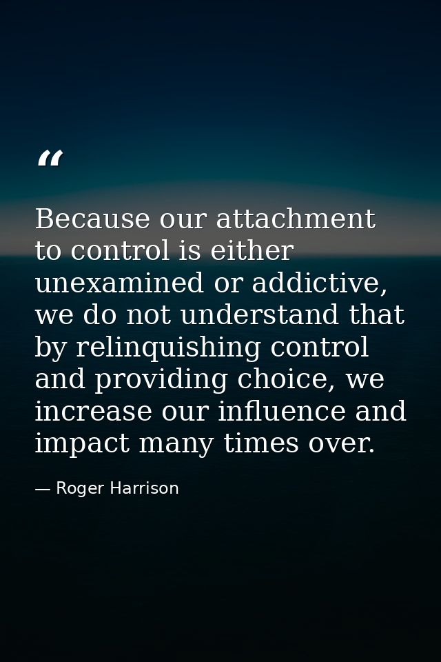 Because our attachment to control is either unexamined or addictive, we do not understand that by relinquishing control  — Roger Harrison