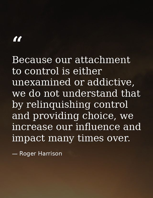 Because our attachment to control is either unexamined or addictive, we do not understand that by relinquishing control  — Roger Harrison