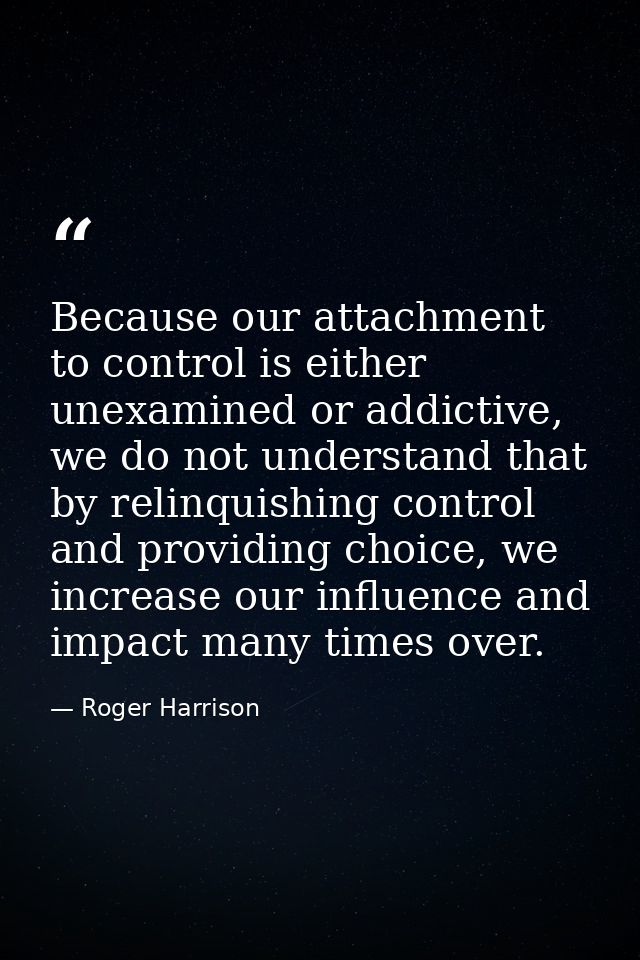 Because our attachment to control is either unexamined or addictive, we do not understand that by relinquishing control  — Roger Harrison