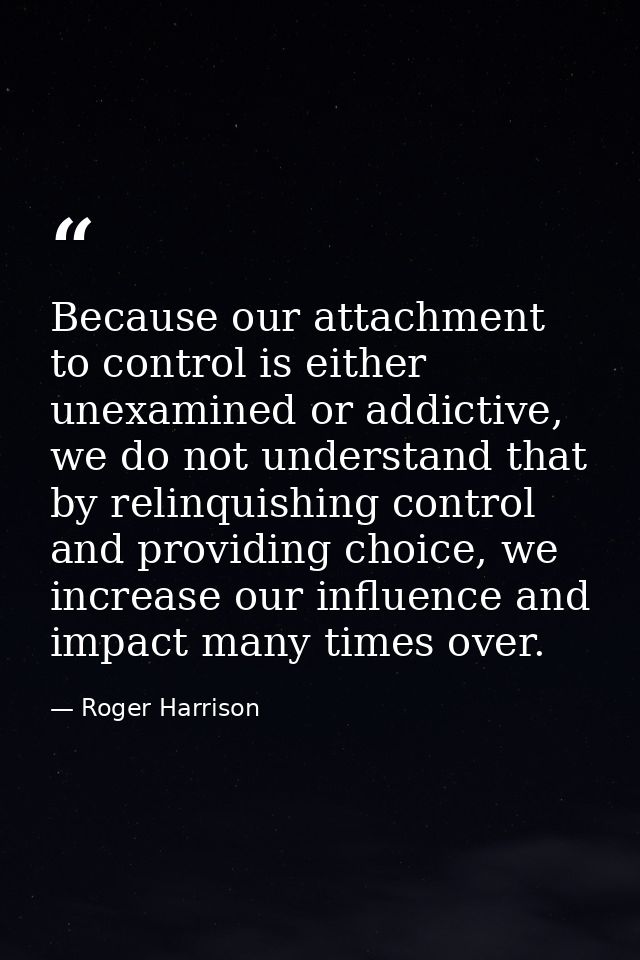 Because our attachment to control is either unexamined or addictive, we do not understand that by relinquishing control  — Roger Harrison