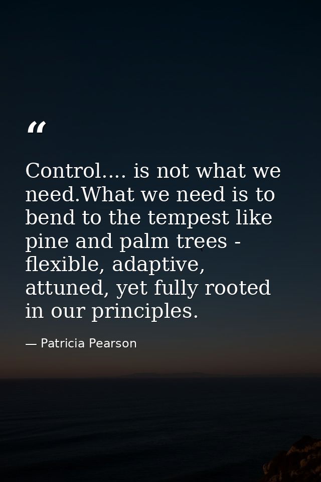 Control.... is not what we need.What we need is to bend to the tempest like pine and palm trees - flexible, adaptive, at — Patricia Pearson