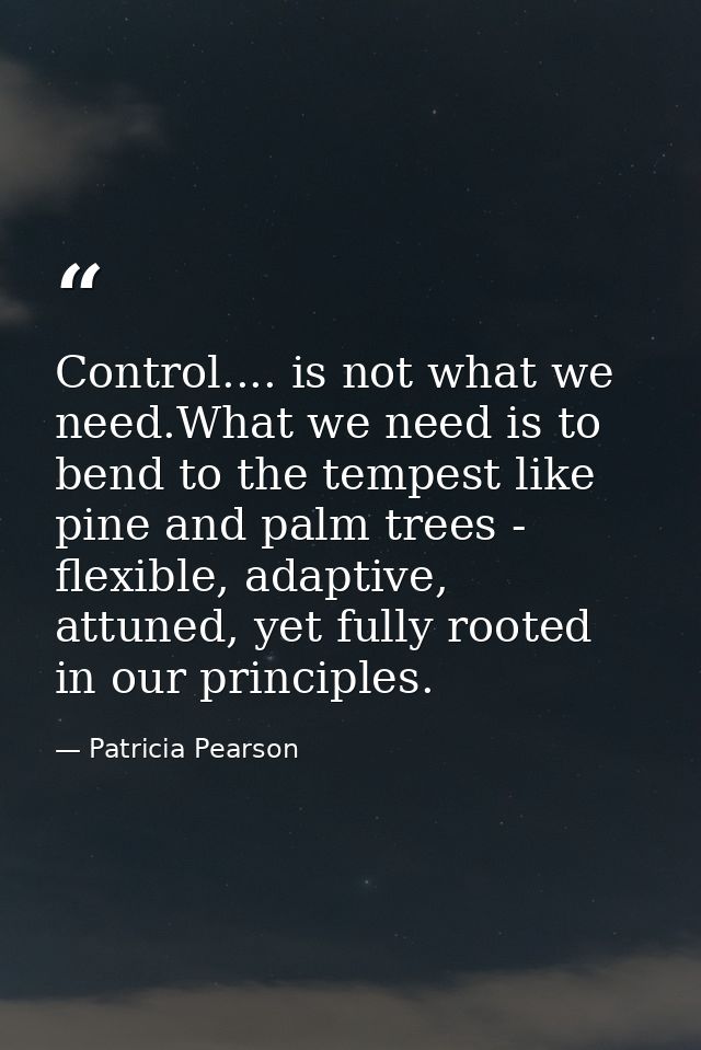Control.... is not what we need.What we need is to bend to the tempest like pine and palm trees - flexible, adaptive, at — Patricia Pearson