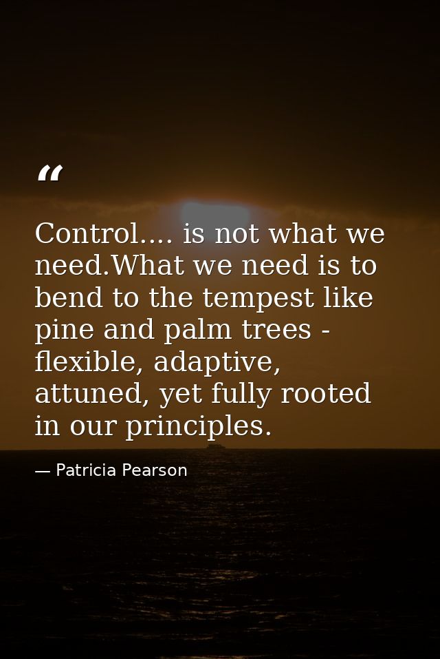 Control.... is not what we need.What we need is to bend to the tempest like pine and palm trees - flexible, adaptive, at — Patricia Pearson