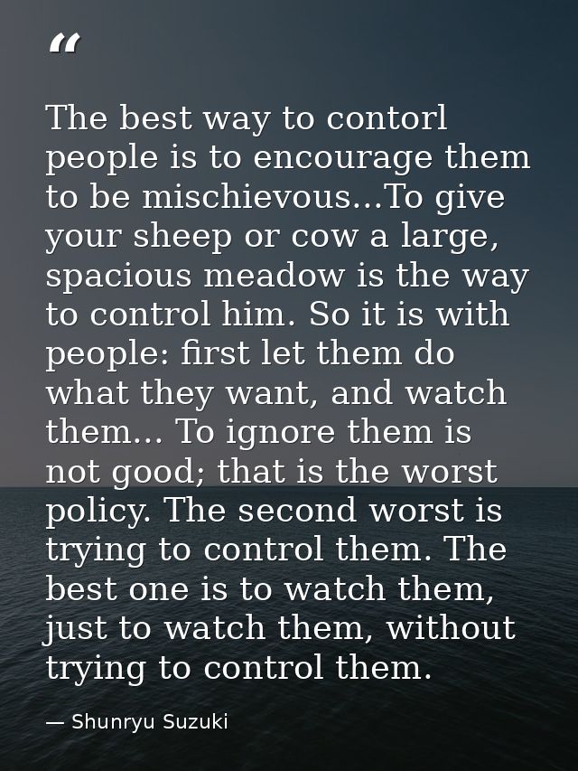 The best way to contorl people is to encourage them to be mischievous...To give your sheep or cow a large, spacious mead — Shunryu Suzuki