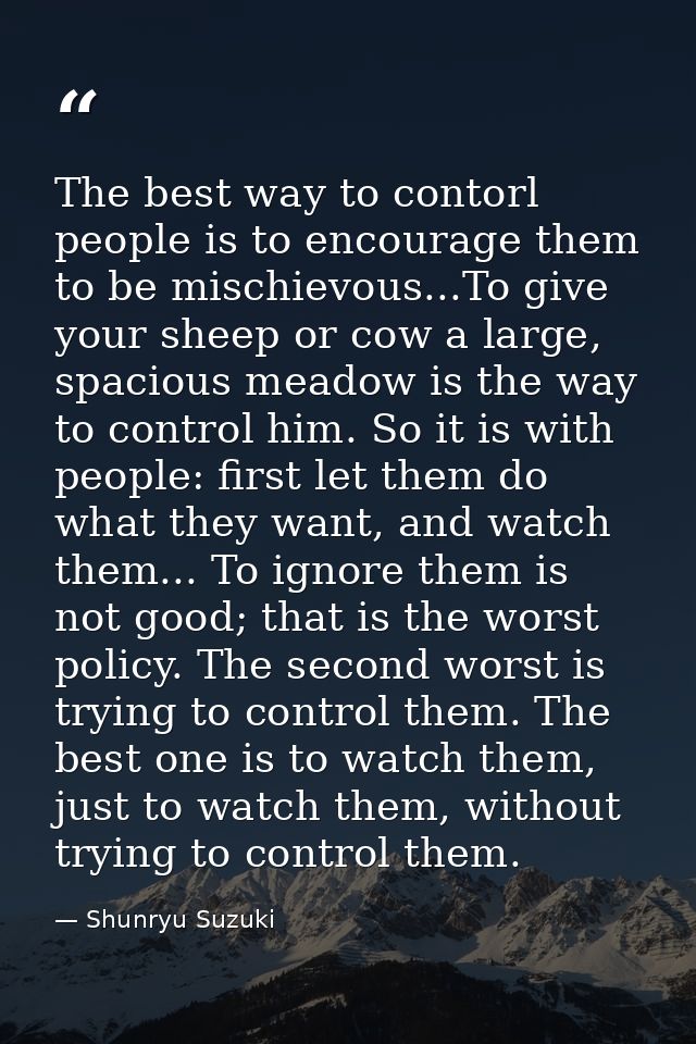 The best way to contorl people is to encourage them to be mischievous...To give your sheep or cow a large, spacious mead — Shunryu Suzuki