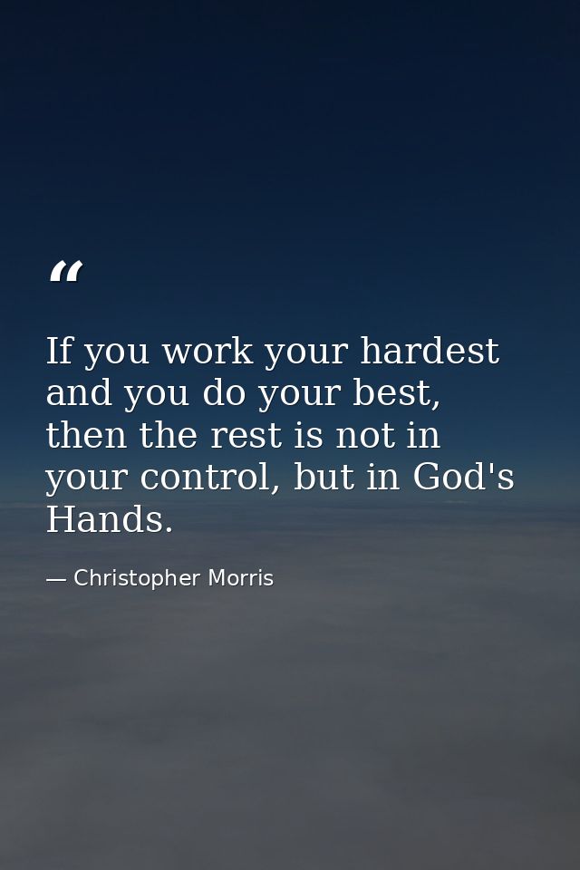 If you work your hardest and you do your best, then the rest is not in your control, but in God's Hands. — Christopher Morris