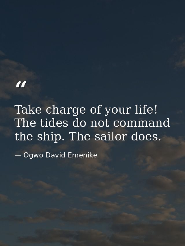 Take charge of your life! The tides do not command the ship. The sailor does. — Ogwo David Emenike