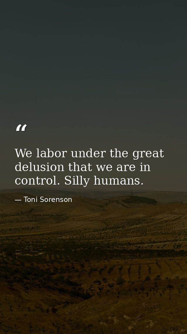 We labor under the great delusion that we are in control. Silly humans. — Toni Sorenson