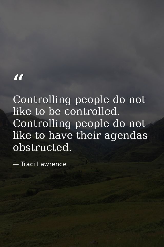 Controlling people do not like to be controlled. Controlling people do not like to have their agendas obstructed. — Traci Lawrence