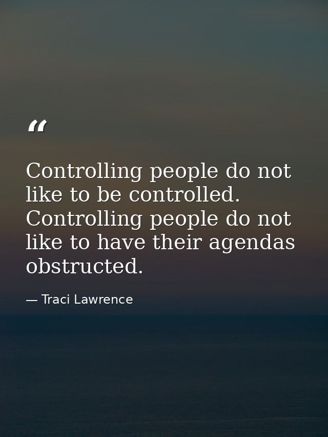 Controlling people do not like to be controlled. Controlling people do not like to have their agendas obstructed. — Traci Lawrence