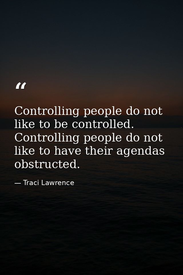 Controlling people do not like to be controlled. Controlling people do not like to have their agendas obstructed. — Traci Lawrence
