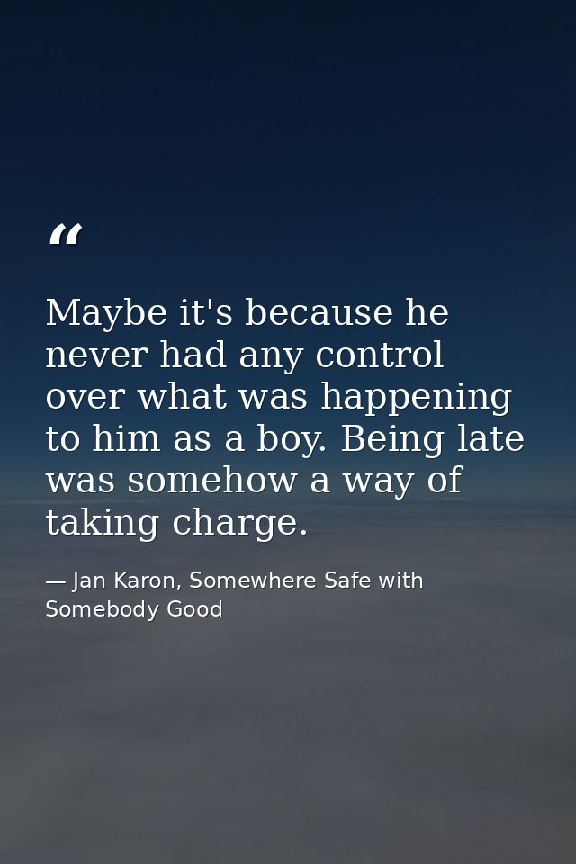 Maybe it's because he never had any control over what was happening to him as a boy. Being late was somehow a way of tak — Jan Karon, Somewhere Safe with Somebody Good