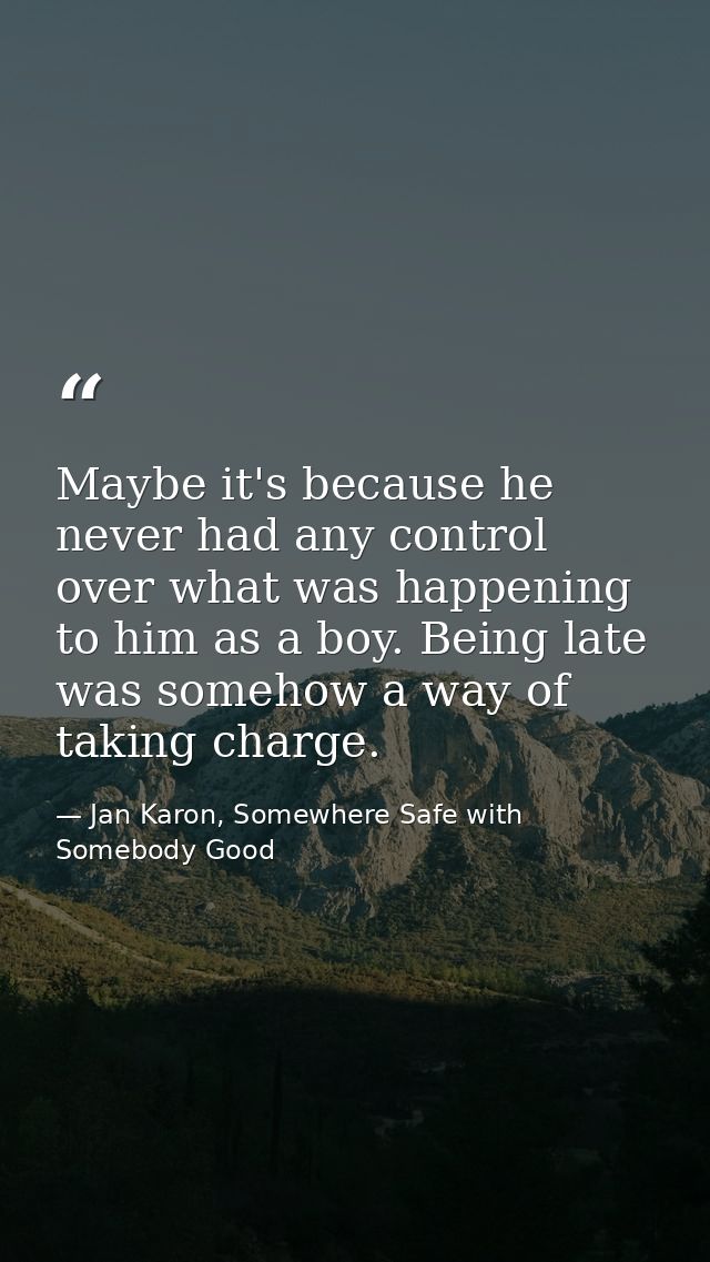Maybe it's because he never had any control over what was happening to him as a boy. Being late was somehow a way of tak — Jan Karon, Somewhere Safe with Somebody Good