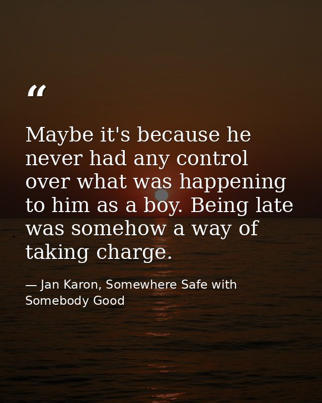 Maybe it's because he never had any control over what was happening to him as a boy. Being late was somehow a way of tak — Jan Karon, Somewhere Safe with Somebody Good