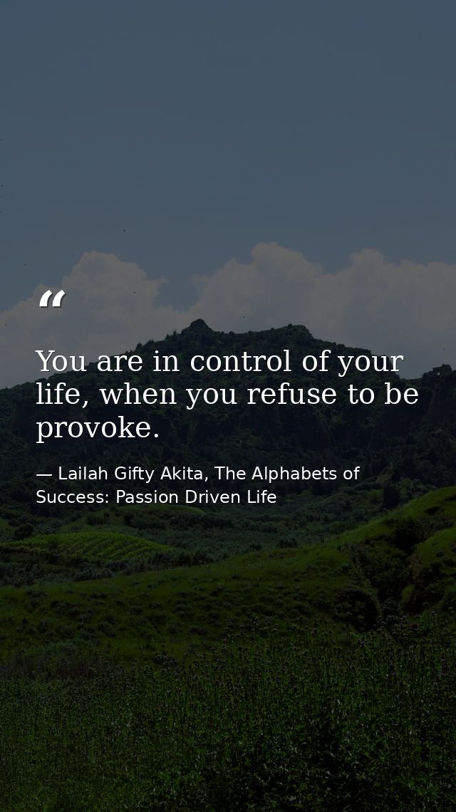 You are in control of your life, when you refuse to be provoke. — Lailah Gifty Akita, The Alphabets of  Success: Passion Driven Life