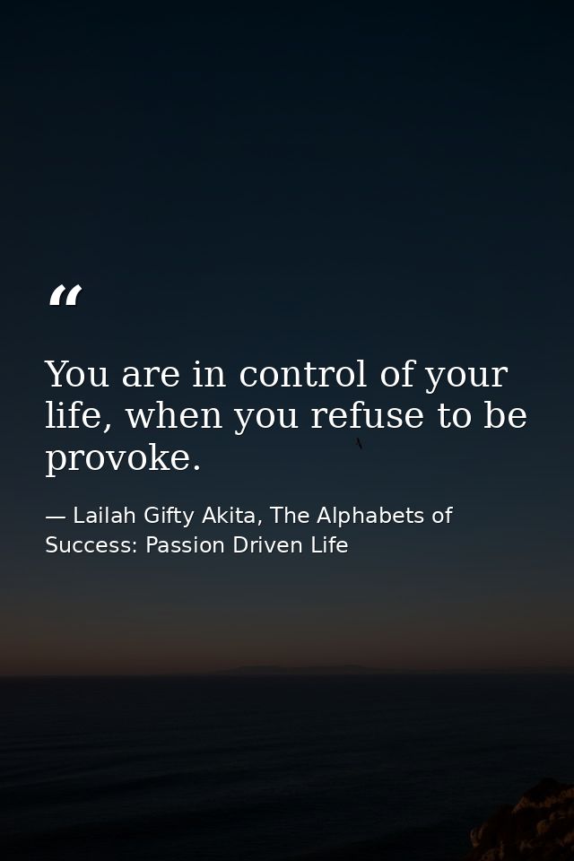 You are in control of your life, when you refuse to be provoke. — Lailah Gifty Akita, The Alphabets of  Success: Passion Driven Life