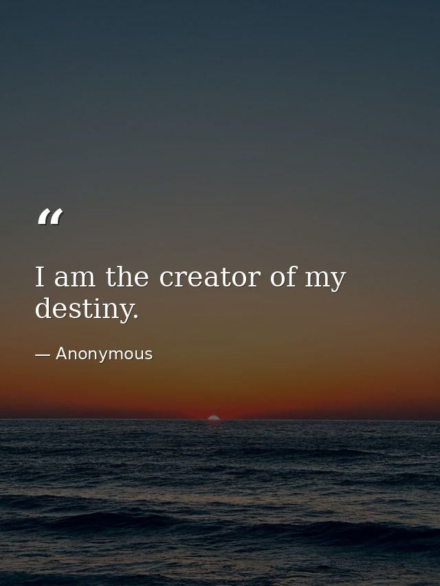 I am the creator of my destiny. — Anonymous