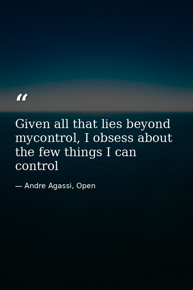 Given all that lies beyond mycontrol, I obsess about the few things I can control — Andre Agassi, Open