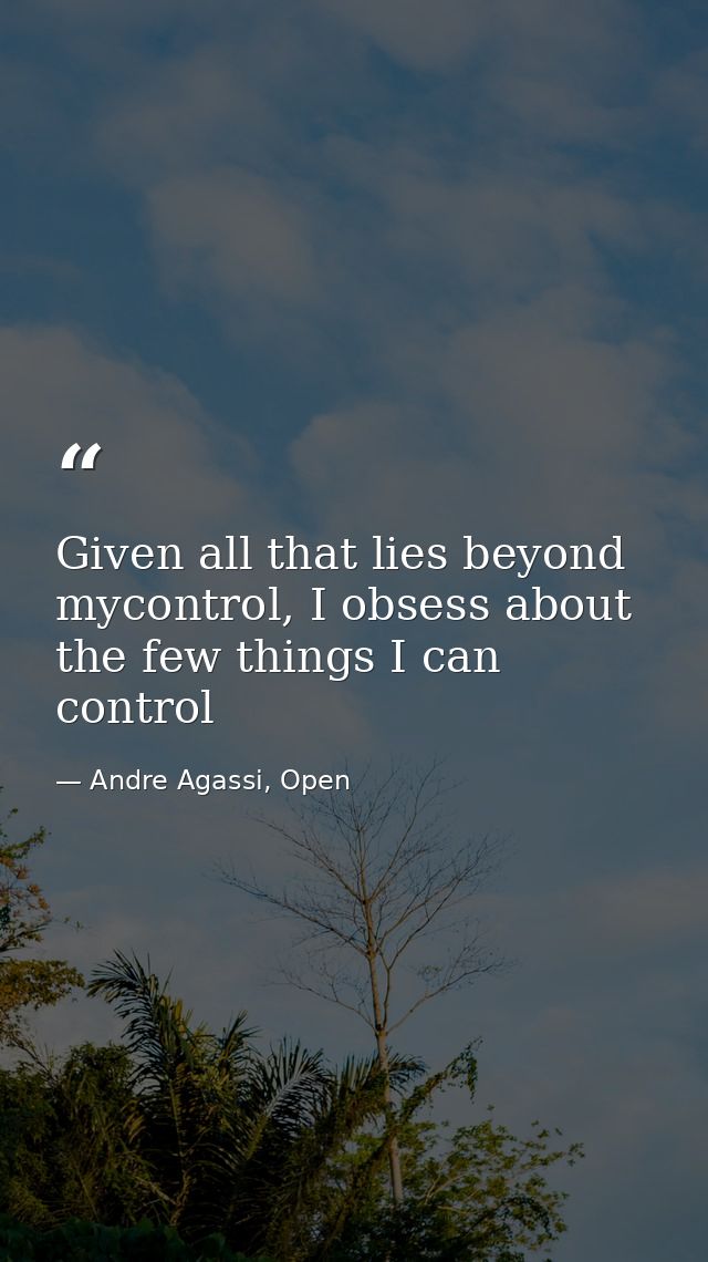 Given all that lies beyond mycontrol, I obsess about the few things I can control — Andre Agassi, Open