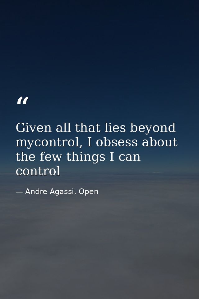 Given all that lies beyond mycontrol, I obsess about the few things I can control — Andre Agassi, Open