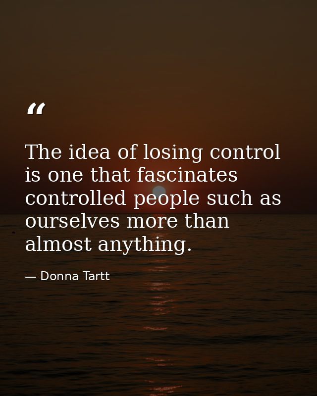 The idea of losing control is one that fascinates controlled people such as ourselves more than almost anything. — Donna Tartt