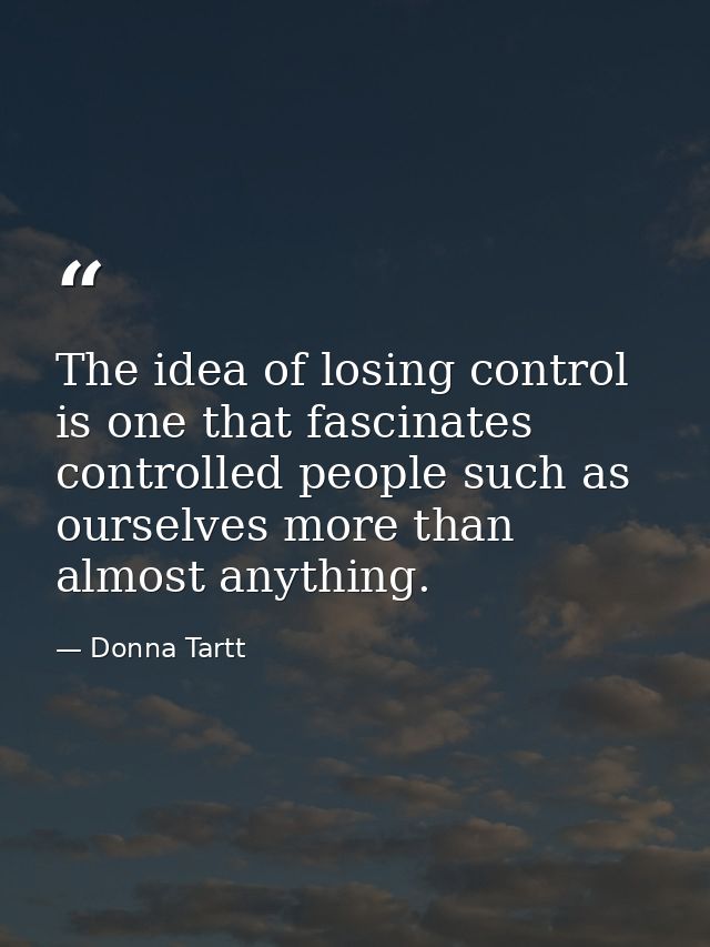 The idea of losing control is one that fascinates controlled people such as ourselves more than almost anything. — Donna Tartt