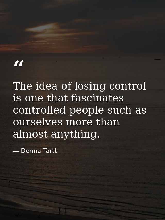 The idea of losing control is one that fascinates controlled people such as ourselves more than almost anything. — Donna Tartt