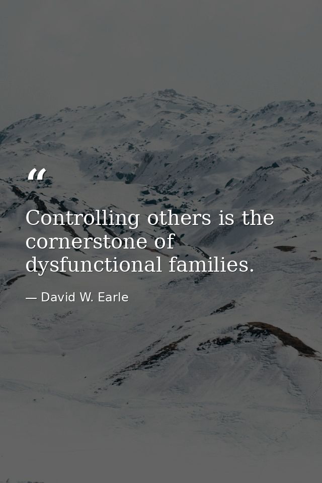 Controlling others is the cornerstone of dysfunctional families. — David W. Earle