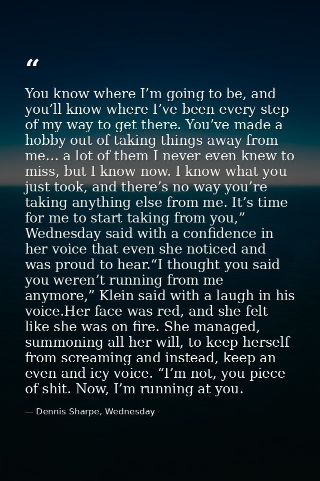 You know where I’m going to be, and you’ll know where I’ve been every step of my way to get there. You’ve made a hobby o — Dennis Sharpe, Wednesday