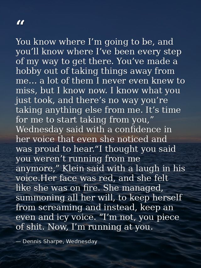 You know where I’m going to be, and you’ll know where I’ve been every step of my way to get there. You’ve made a hobby o — Dennis Sharpe, Wednesday