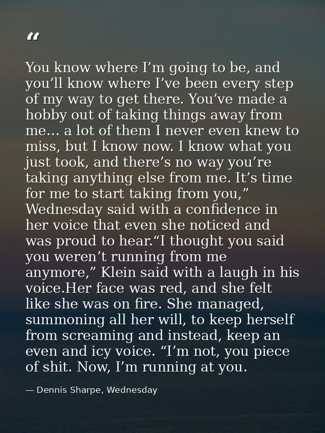 You know where I’m going to be, and you’ll know where I’ve been every step of my way to get there. You’ve made a hobby o — Dennis Sharpe, Wednesday