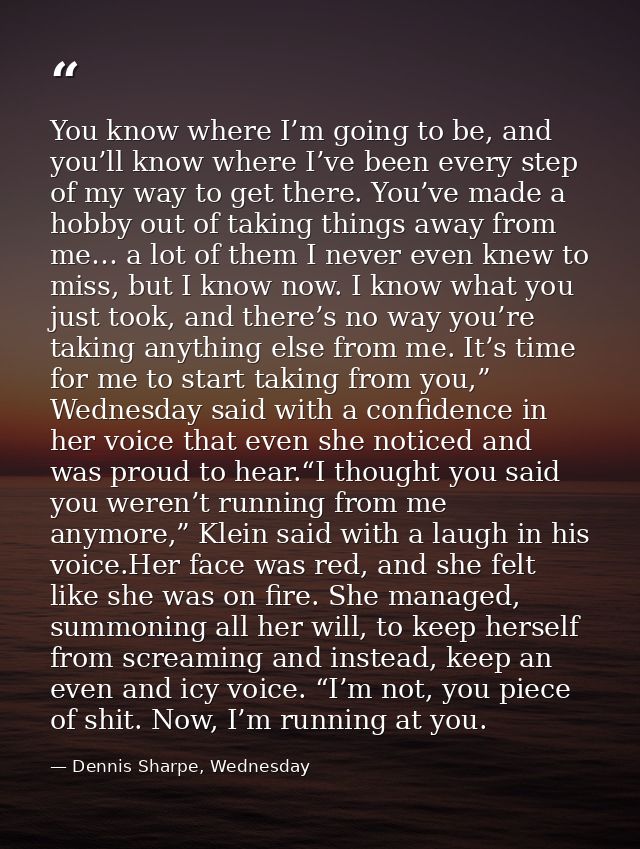 You know where I’m going to be, and you’ll know where I’ve been every step of my way to get there. You’ve made a hobby o — Dennis Sharpe, Wednesday