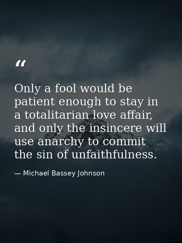 Only a fool would be patient enough to stay in a totalitarian love affair, and only the insincere will use anarchy to co — Michael Bassey Johnson