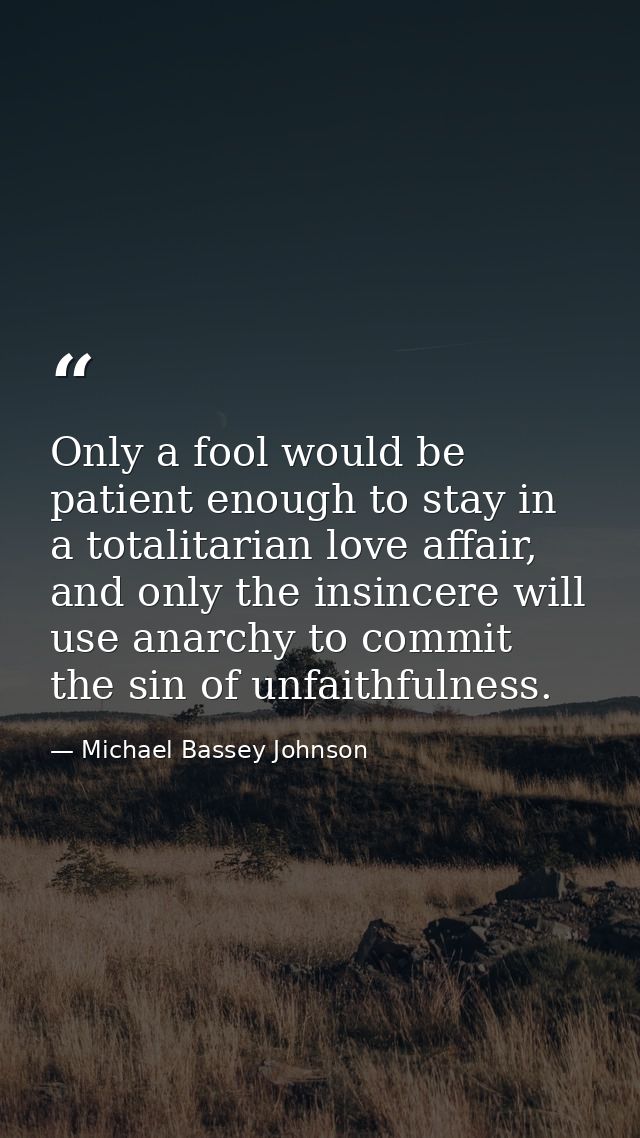 Only a fool would be patient enough to stay in a totalitarian love affair, and only the insincere will use anarchy to co — Michael Bassey Johnson