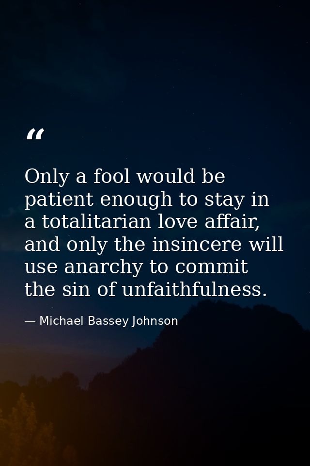 Only a fool would be patient enough to stay in a totalitarian love affair, and only the insincere will use anarchy to co — Michael Bassey Johnson