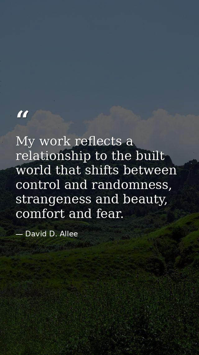 My work reflects a relationship to the built world that shifts between control and randomness, strangeness and beauty, c — David D. Allee