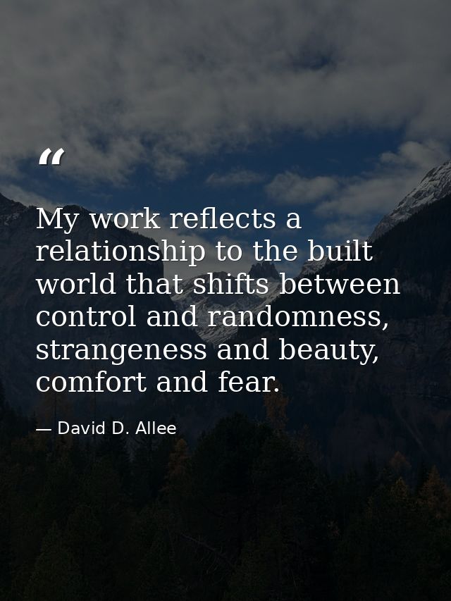 My work reflects a relationship to the built world that shifts between control and randomness, strangeness and beauty, c — David D. Allee