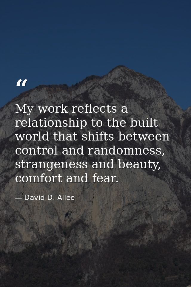 My work reflects a relationship to the built world that shifts between control and randomness, strangeness and beauty, c — David D. Allee