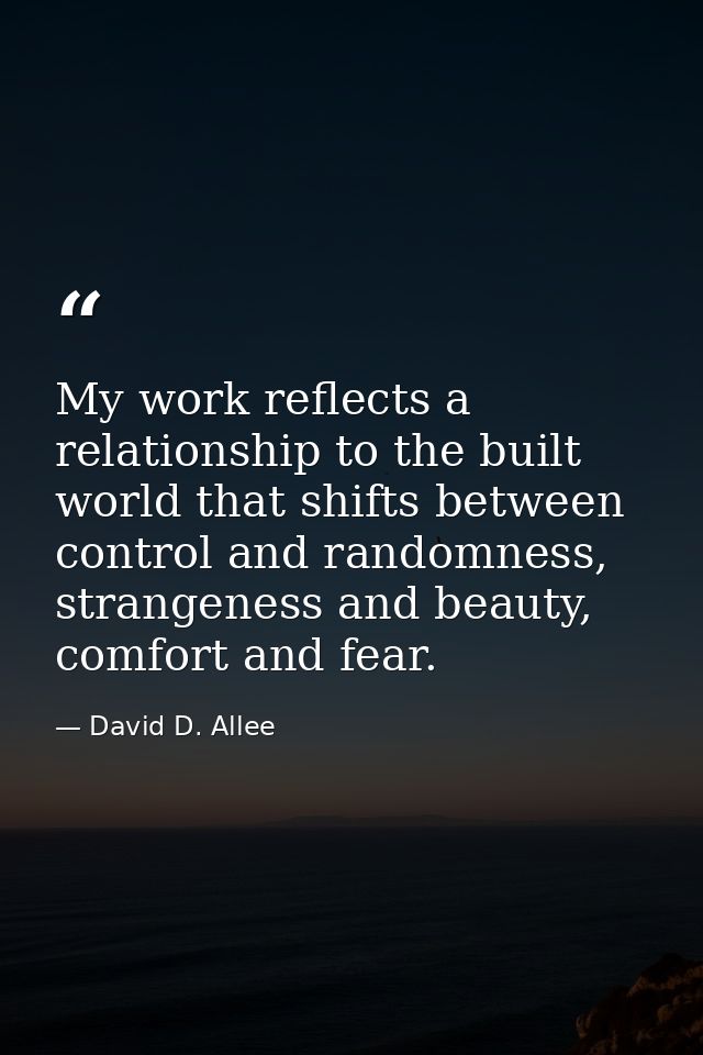 My work reflects a relationship to the built world that shifts between control and randomness, strangeness and beauty, c — David D. Allee