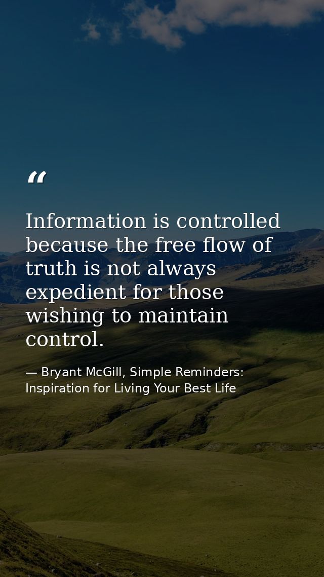 Information is controlled because the free flow of truth is not always expedient for those wishing to maintain control. — Bryant McGill, Simple Reminders: Inspiration for Living Your Best Life