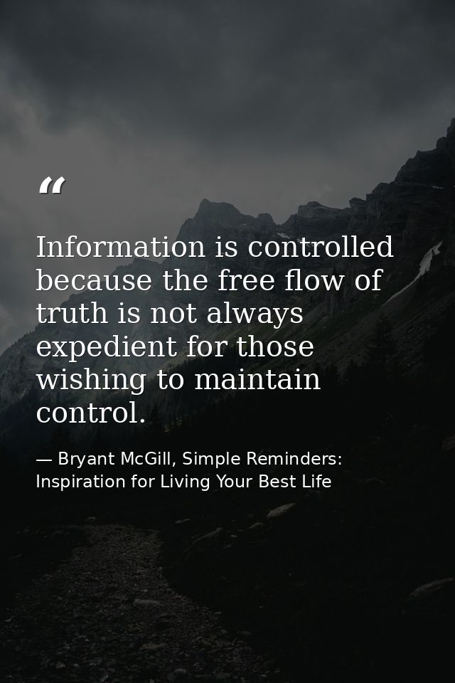 Information is controlled because the free flow of truth is not always expedient for those wishing to maintain control. — Bryant McGill, Simple Reminders: Inspiration for Living Your Best Life