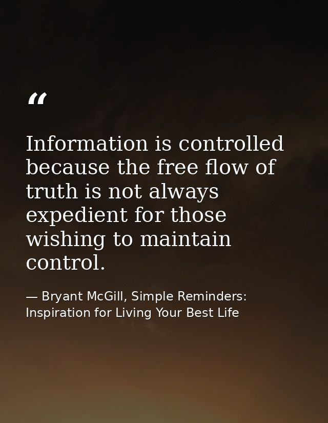 Information is controlled because the free flow of truth is not always expedient for those wishing to maintain control. — Bryant McGill, Simple Reminders: Inspiration for Living Your Best Life