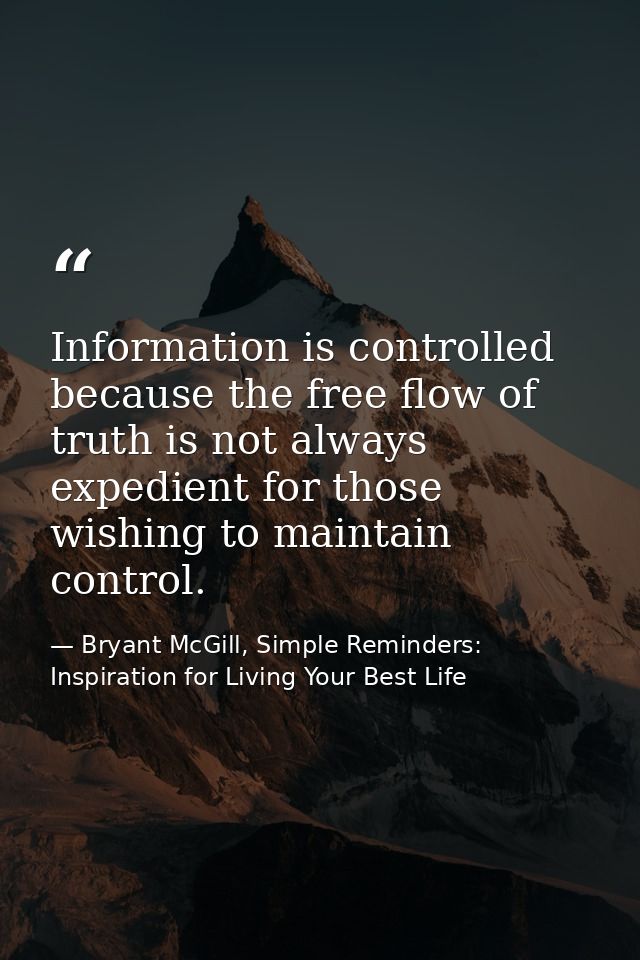 Information is controlled because the free flow of truth is not always expedient for those wishing to maintain control. — Bryant McGill, Simple Reminders: Inspiration for Living Your Best Life