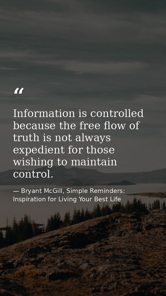 Information is controlled because the free flow of truth is not always expedient for those wishing to maintain control. — Bryant McGill, Simple Reminders: Inspiration for Living Your Best Life