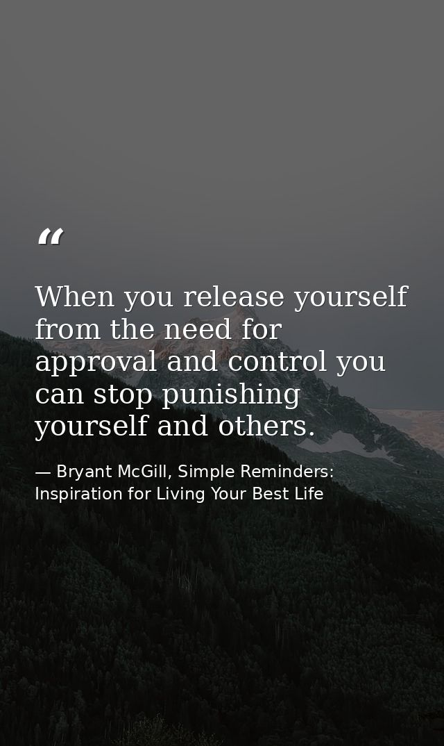 When you release yourself from the need for approval and control you can stop punishing yourself and others. — Bryant McGill, Simple Reminders: Inspiration for Living Your Best Life