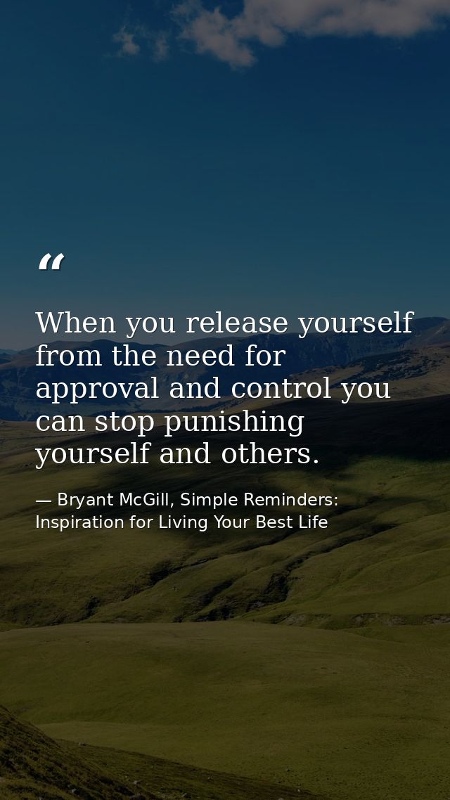 When you release yourself from the need for approval and control you can stop punishing yourself and others. — Bryant McGill, Simple Reminders: Inspiration for Living Your Best Life